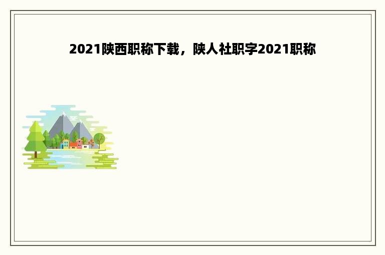 2021陕西职称下载，陕人社职字2021职称