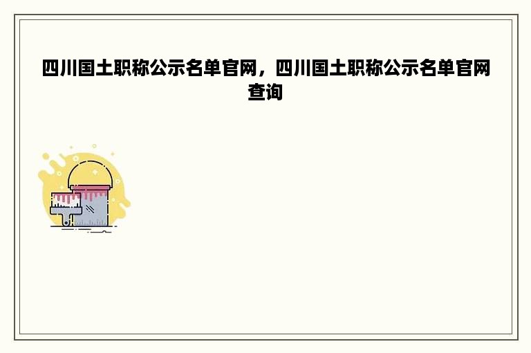 四川国土职称公示名单官网，四川国土职称公示名单官网查询