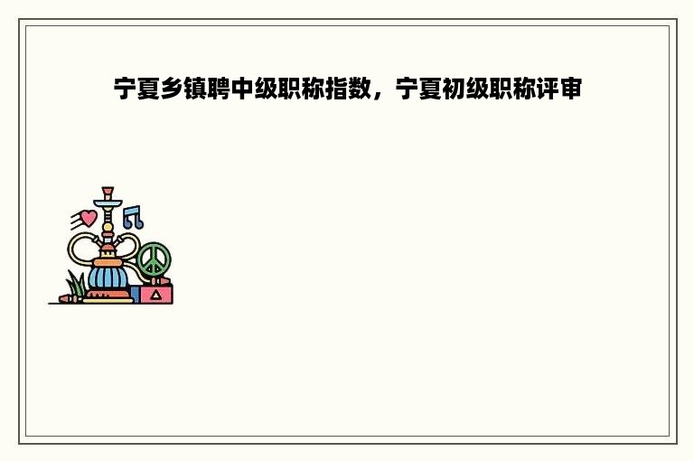 宁夏乡镇聘中级职称指数，宁夏初级职称评审