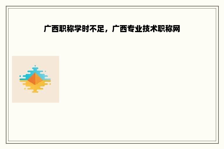 广西职称学时不足，广西专业技术职称网