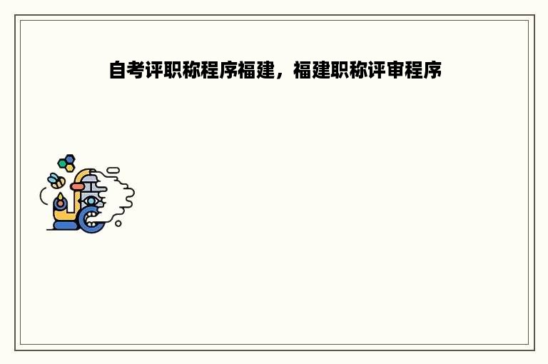 自考评职称程序福建，福建职称评审程序