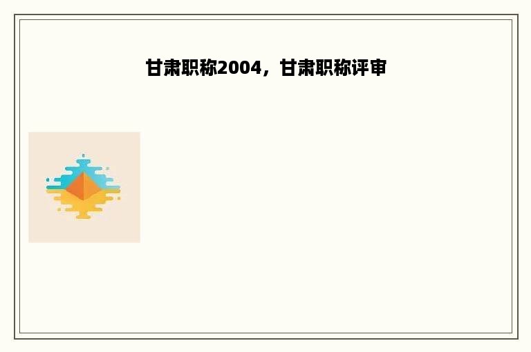 甘肃职称2004，甘肃职称评审