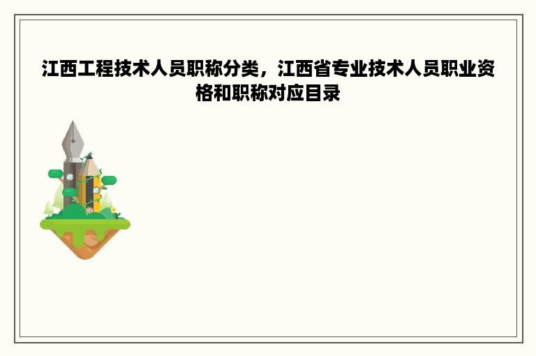 江西工程技术人员职称分类，江西省专业技术人员职业资格和职称对应目录