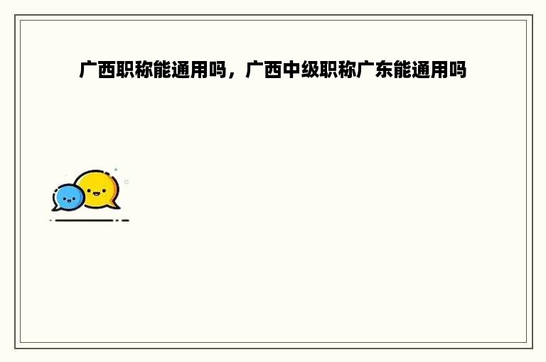 广西职称能通用吗，广西中级职称广东能通用吗