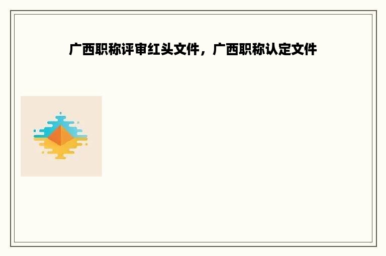 广西职称评审红头文件，广西职称认定文件