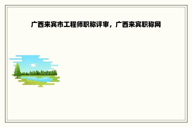 广西来宾市工程师职称评审，广西来宾职称网