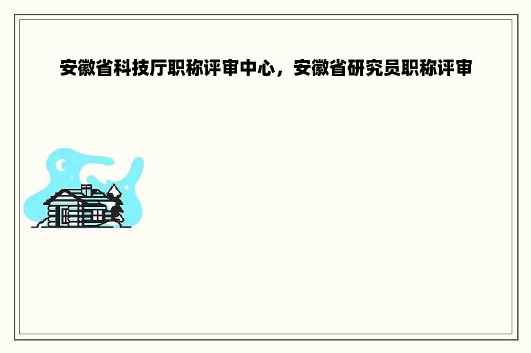 安徽省科技厅职称评审中心，安徽省研究员职称评审