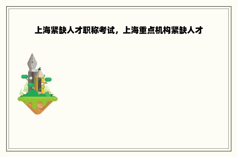 上海紧缺人才职称考试，上海重点机构紧缺人才