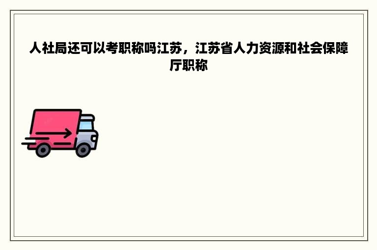 人社局还可以考职称吗江苏，江苏省人力资源和社会保障厅职称