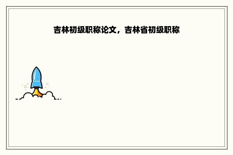 吉林初级职称论文，吉林省初级职称