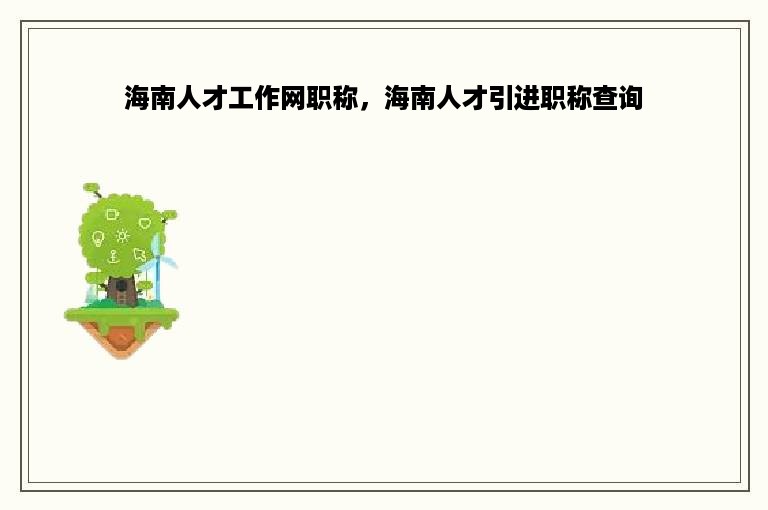 海南人才工作网职称，海南人才引进职称查询