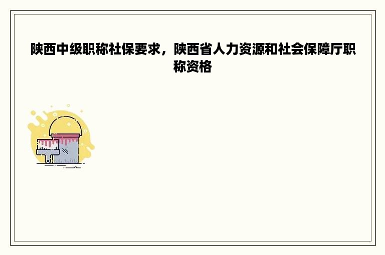 陕西中级职称社保要求，陕西省人力资源和社会保障厅职称资格