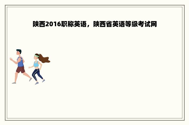 陕西2016职称英语，陕西省英语等级考试网