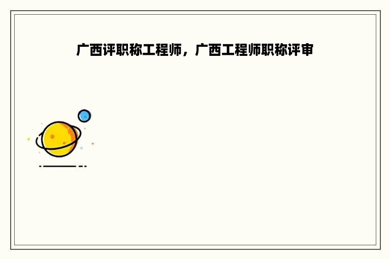 广西评职称工程师，广西工程师职称评审
