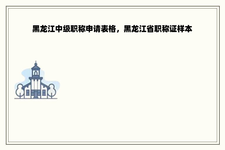 黑龙江中级职称申请表格，黑龙江省职称证样本