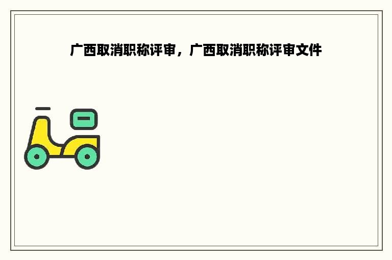 广西取消职称评审，广西取消职称评审文件