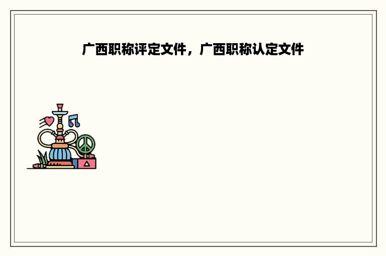 广西职称评定文件，广西职称认定文件