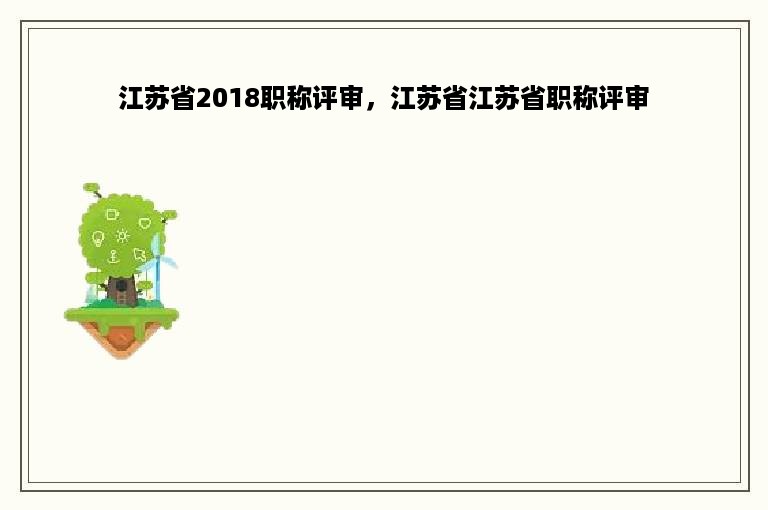 江苏省2018职称评审，江苏省江苏省职称评审