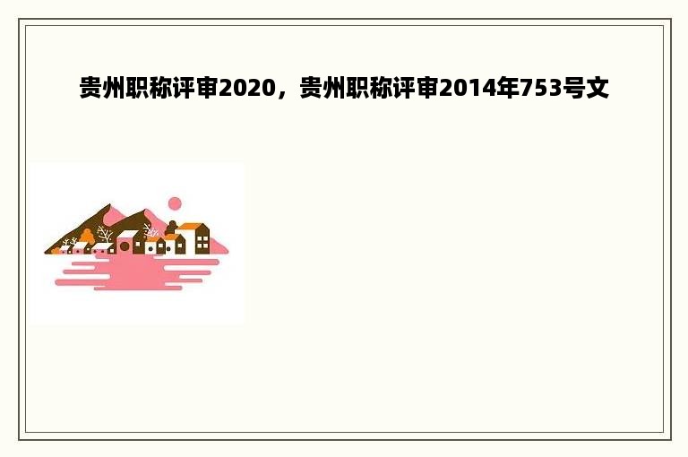 贵州职称评审2020，贵州职称评审2014年753号文