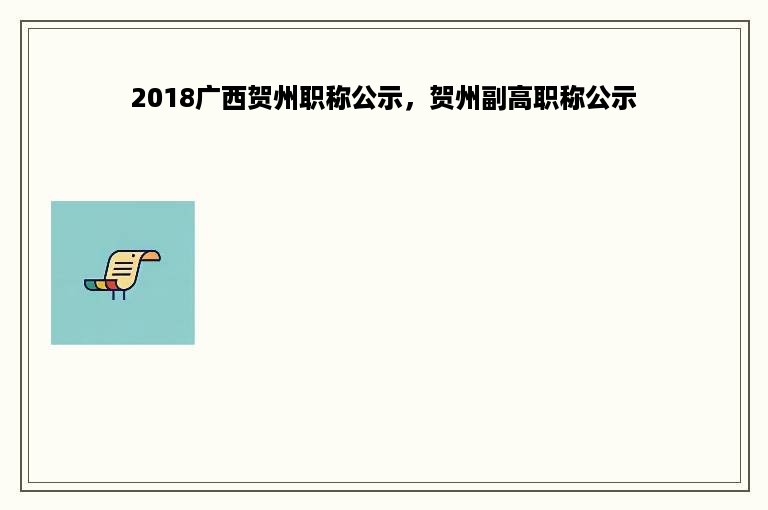 2018广西贺州职称公示，贺州副高职称公示