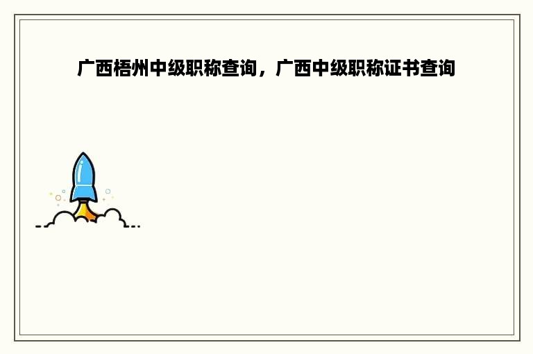 广西梧州中级职称查询，广西中级职称证书查询