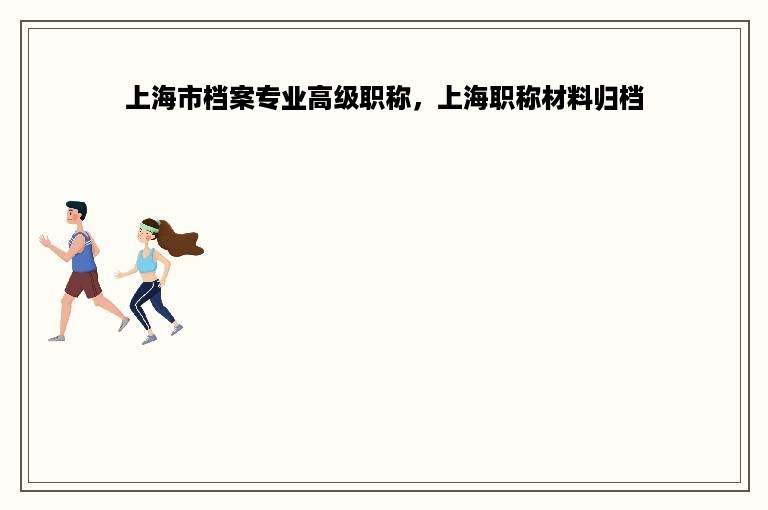 上海市档案专业高级职称，上海职称材料归档