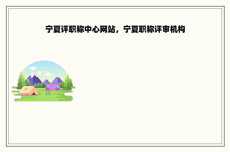 宁夏评职称中心网站，宁夏职称评审机构