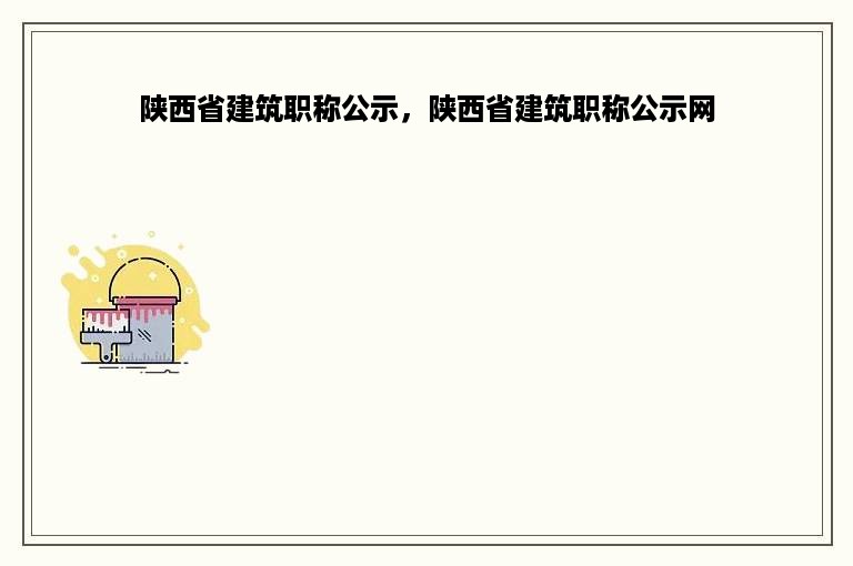 陕西省建筑职称公示，陕西省建筑职称公示网