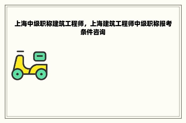 上海中级职称建筑工程师，上海建筑工程师中级职称报考条件咨询