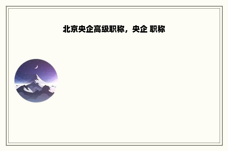 北京央企高级职称，央企 职称