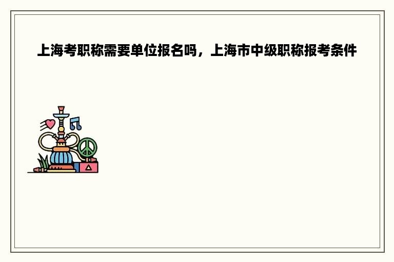 上海考职称需要单位报名吗，上海市中级职称报考条件