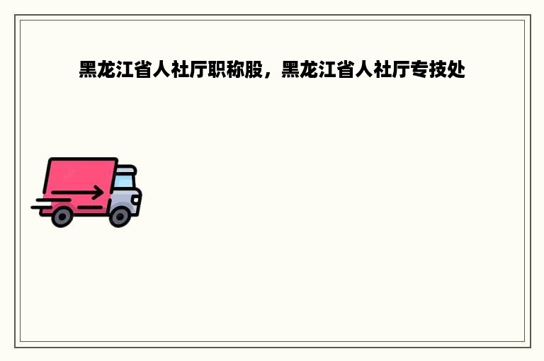 黑龙江省人社厅职称股，黑龙江省人社厅专技处