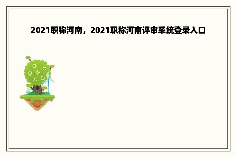 2021职称河南，2021职称河南评审系统登录入口