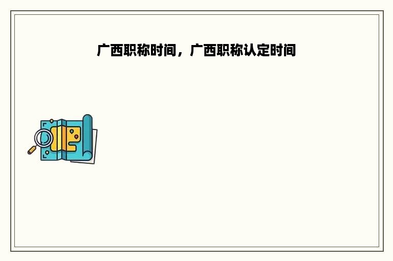 广西职称时间，广西职称认定时间