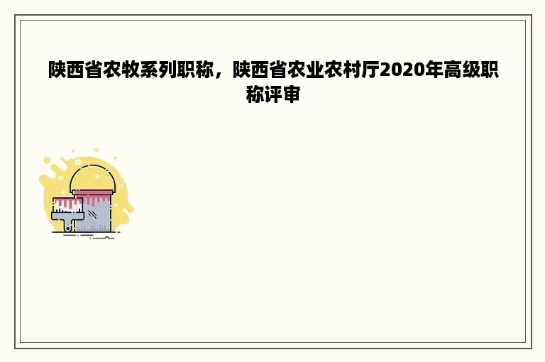 陕西省农牧系列职称，陕西省农业农村厅2020年高级职称评审