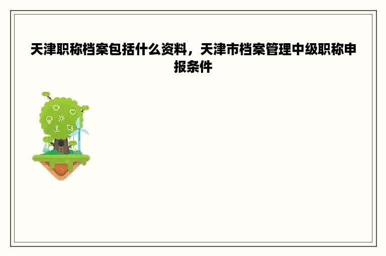 天津职称档案包括什么资料，天津市档案管理中级职称申报条件