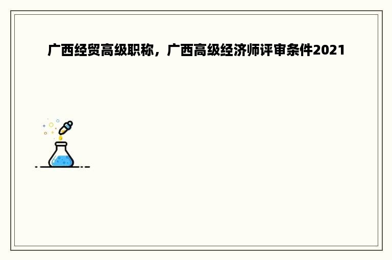 广西经贸高级职称，广西高级经济师评审条件2021