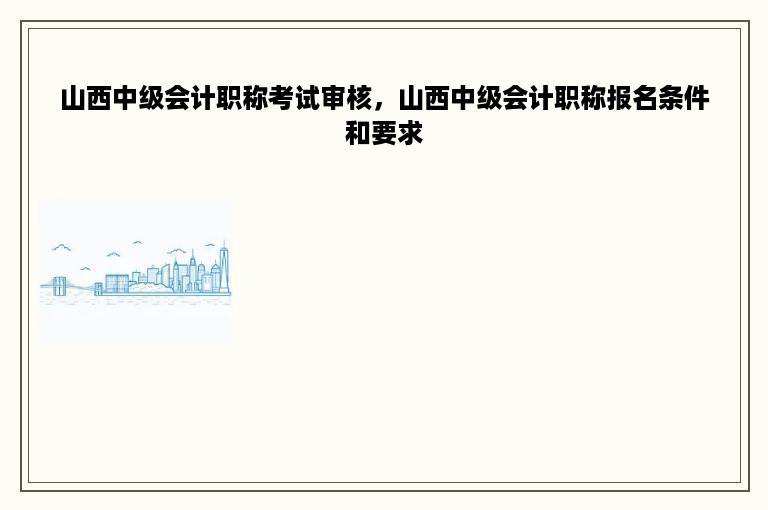 山西中级会计职称考试审核，山西中级会计职称报名条件和要求