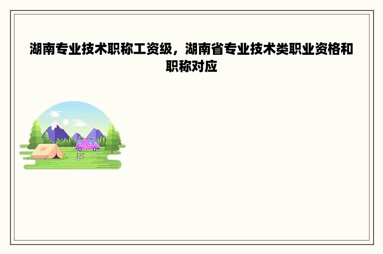 湖南专业技术职称工资级，湖南省专业技术类职业资格和职称对应