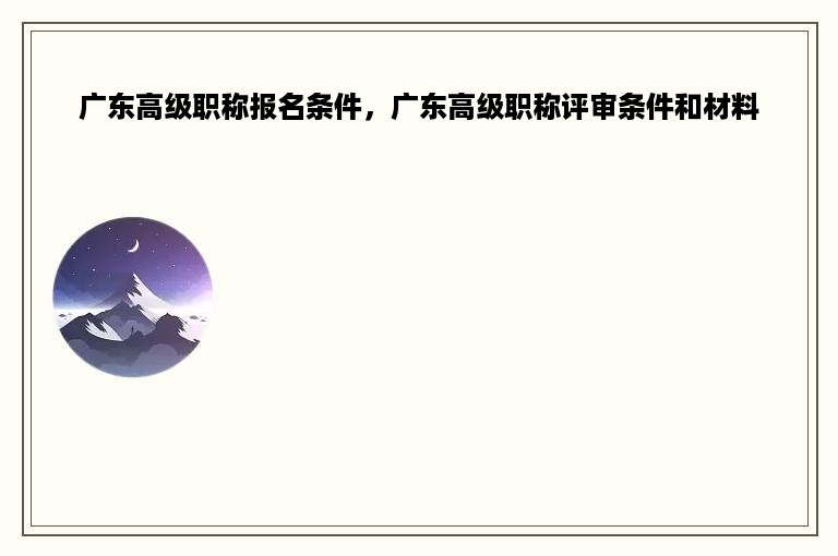 广东高级职称报名条件，广东高级职称评审条件和材料