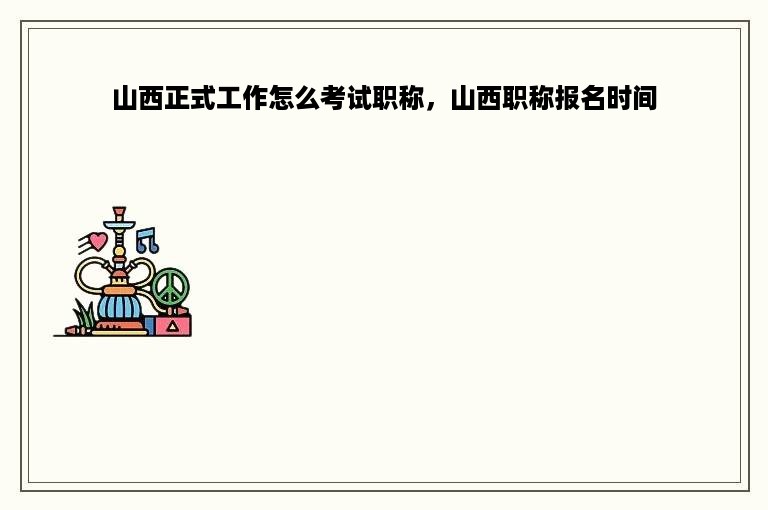 山西正式工作怎么考试职称，山西职称报名时间