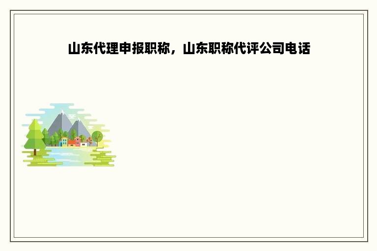 山东代理申报职称，山东职称代评公司电话