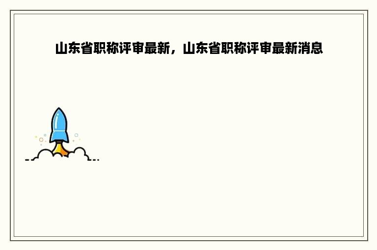 山东省职称评审最新，山东省职称评审最新消息