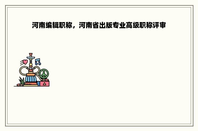 河南编辑职称，河南省出版专业高级职称评审