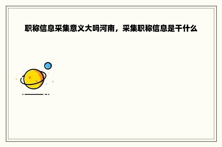 职称信息采集意义大吗河南，采集职称信息是干什么