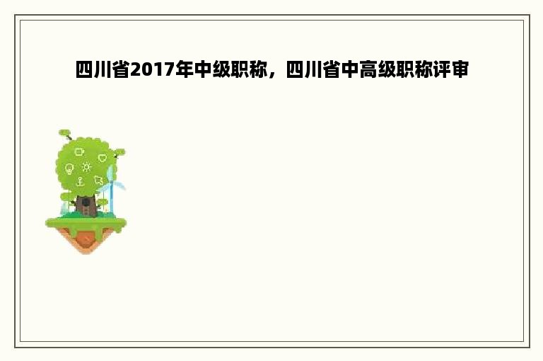 四川省2017年中级职称，四川省中高级职称评审