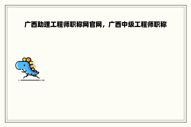 广西助理工程师职称网官网，广西中级工程师职称
