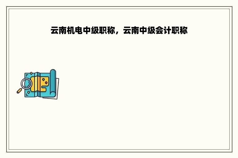 云南机电中级职称，云南中级会计职称