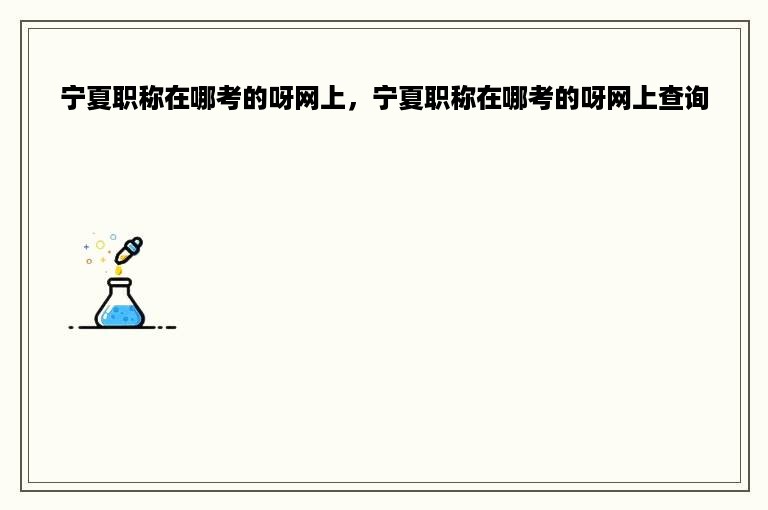 宁夏职称在哪考的呀网上，宁夏职称在哪考的呀网上查询