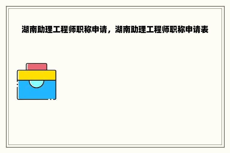 湖南助理工程师职称申请，湖南助理工程师职称申请表